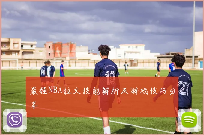 最强NBA拉文技能解析及游戏技巧分享