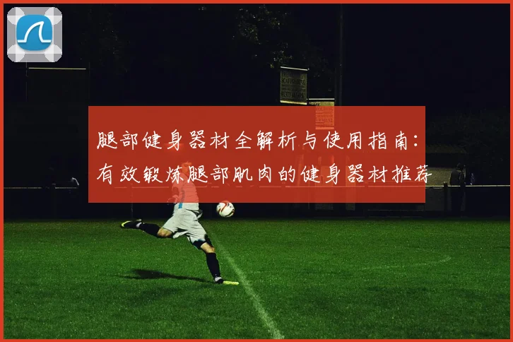 腿部健身器材全解析与使用指南:有效锻炼腿部肌肉的健身器材推荐