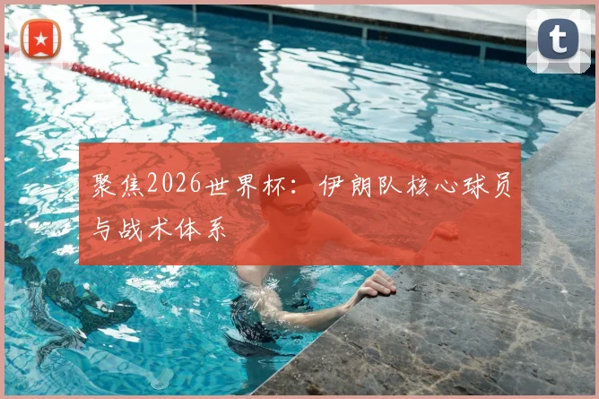 聚焦2026世界杯：伊朗队核心球员与战术体系