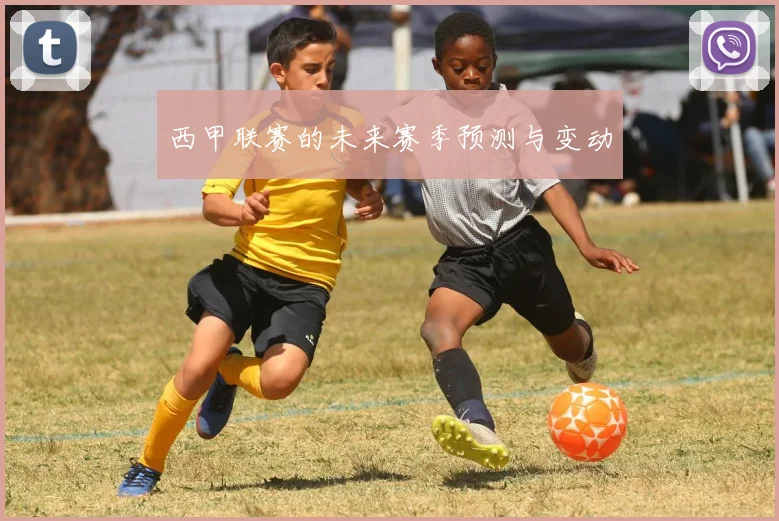 西甲联赛的未来赛季预测与变动